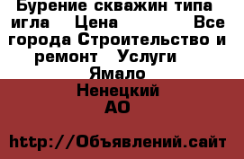 Бурение скважин типа “игла“ › Цена ­ 13 000 - Все города Строительство и ремонт » Услуги   . Ямало-Ненецкий АО